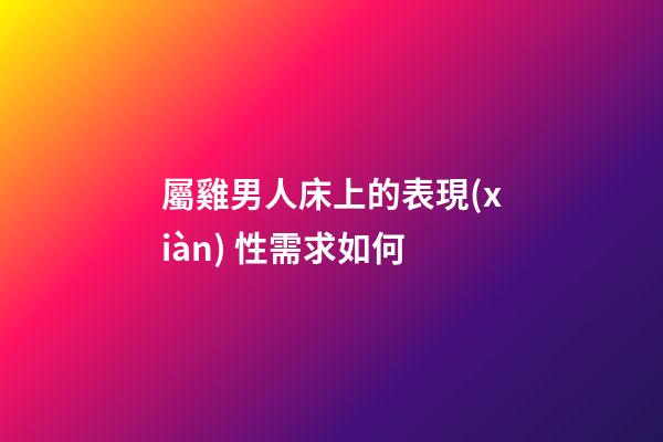 屬雞男人床上的表現(xiàn) 性需求如何